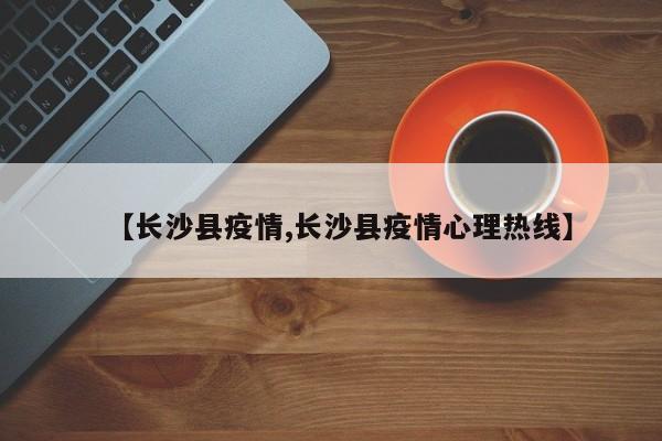 【长沙县疫情,长沙县疫情心理热线】