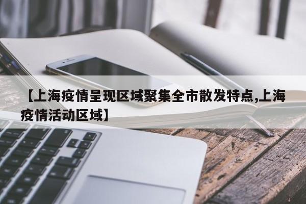 【上海疫情呈现区域聚集全市散发特点,上海疫情活动区域】