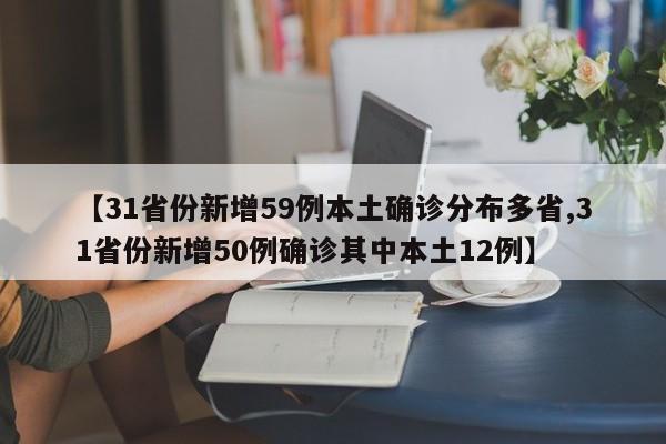 【31省份新增59例本土确诊分布多省,31省份新增50例确诊其中本土12例】