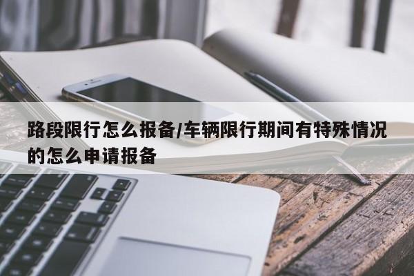 路段限行怎么报备/车辆限行期间有特殊情况的怎么申请报备