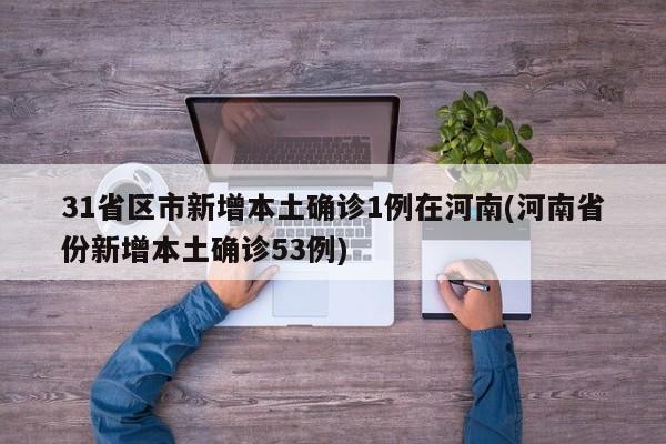 31省区市新增本土确诊1例在河南(河南省份新增本土确诊53例)