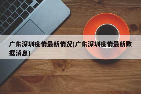 广东深圳疫情最新情况(广东深圳疫情最新数据消息)