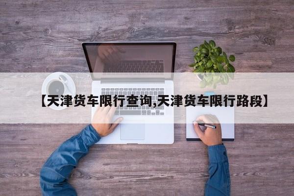 【天津货车限行查询,天津货车限行路段】