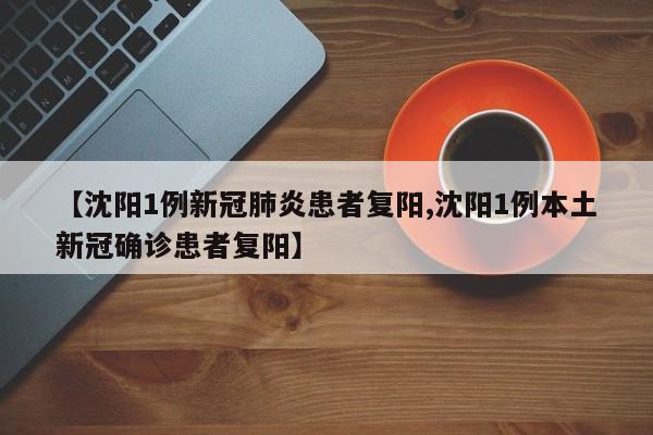 【沈阳1例新冠肺炎患者复阳,沈阳1例本土新冠确诊患者复阳】