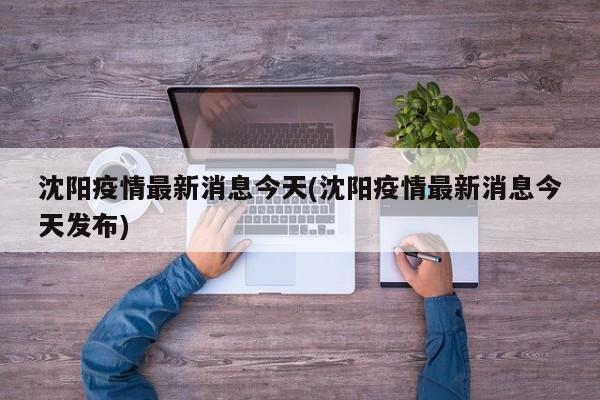 沈阳疫情最新消息今天(沈阳疫情最新消息今天发布)