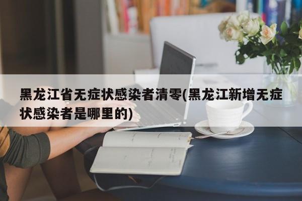 黑龙江省无症状感染者清零(黑龙江新增无症状感染者是哪里的)