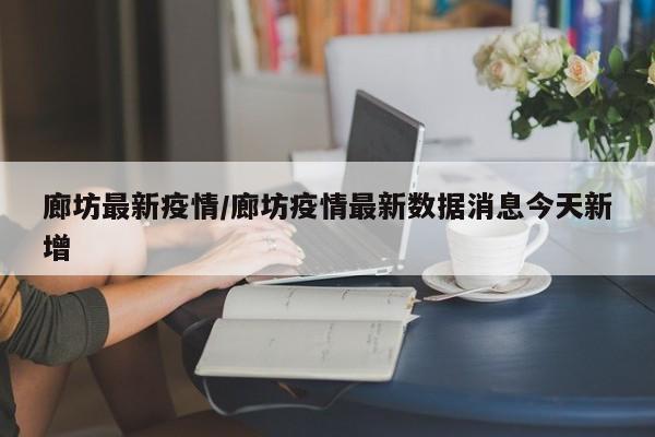 廊坊最新疫情/廊坊疫情最新数据消息今天新增