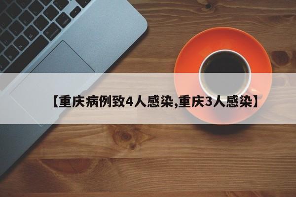 【重庆病例致4人感染,重庆3人感染】