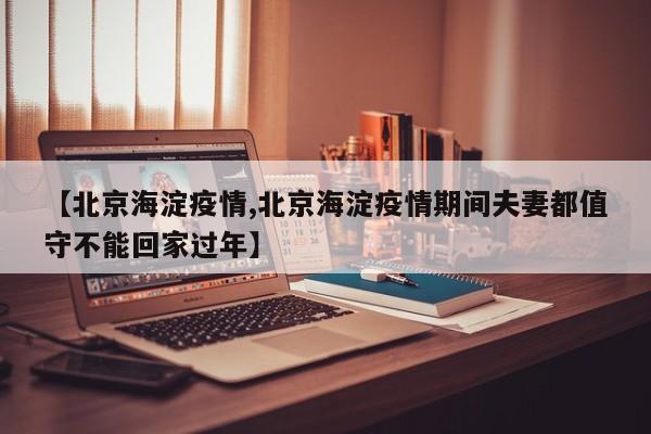 【北京海淀疫情,北京海淀疫情期间夫妻都值守不能回家过年】