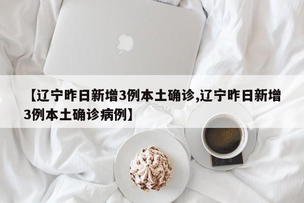 【辽宁昨日新增3例本土确诊,辽宁昨日新增3例本土确诊病例】