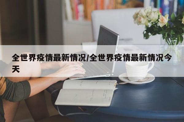 全世界疫情最新情况/全世界疫情最新情况今天