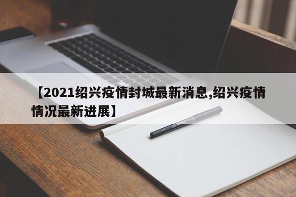 【2021绍兴疫情封城最新消息,绍兴疫情情况最新进展】