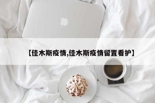 【佳木斯疫情,佳木斯疫情留置看护】