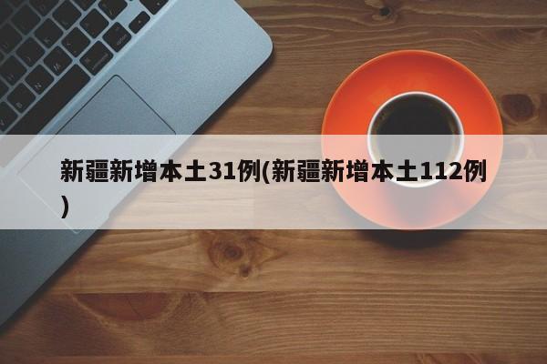 新疆新增本土31例(新疆新增本土112例)