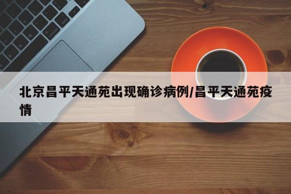 北京昌平天通苑出现确诊病例/昌平天通苑疫情