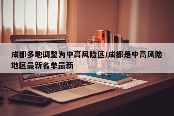 成都多地调整为中高风险区/成都是中高风险地区最新名单最新