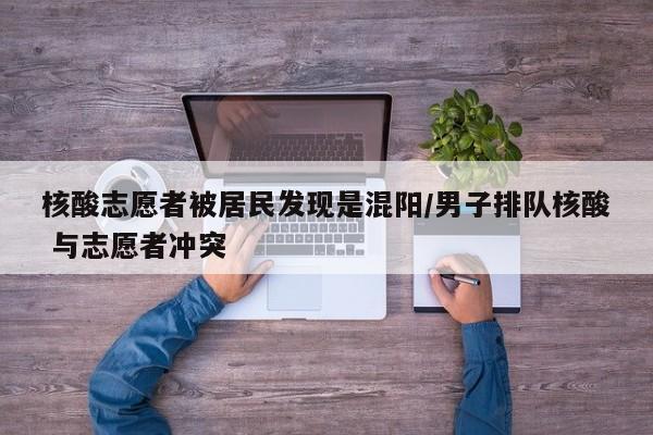 核酸志愿者被居民发现是混阳/男子排队核酸 与志愿者冲突