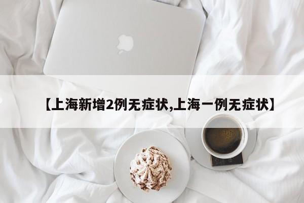【上海新增2例无症状,上海一例无症状】