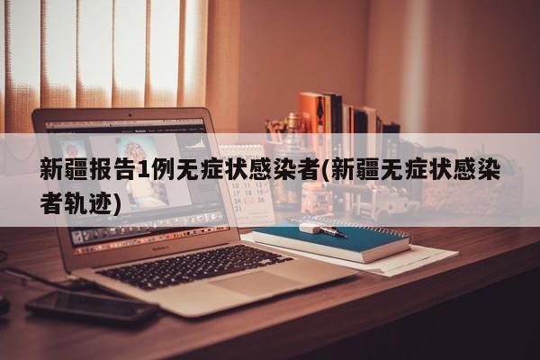 新疆报告1例无症状感染者(新疆无症状感染者轨迹)