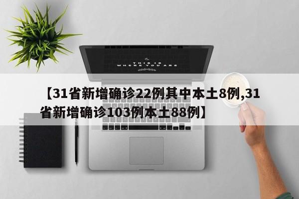【31省新增确诊22例其中本土8例,31省新增确诊103例本土88例】