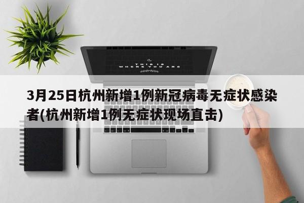 3月25日杭州新增1例新冠病毒无症状感染者(杭州新增1例无症状现场直击)