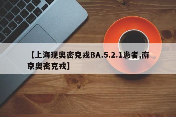 【上海现奥密克戎BA.5.2.1患者,南京奥密克戎】