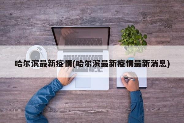 哈尔滨最新疫情(哈尔滨最新疫情最新消息)