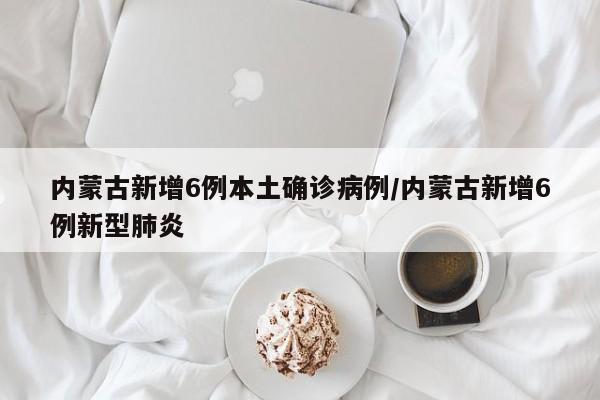 内蒙古新增6例本土确诊病例/内蒙古新增6例新型肺炎