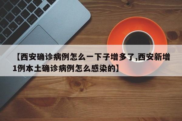 【西安确诊病例怎么一下子增多了,西安新增1例本土确诊病例怎么感染的】