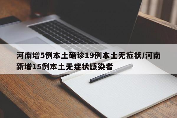 河南增5例本土确诊19例本土无症状/河南新增15例本土无症状感染者