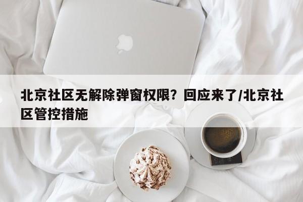 北京社区无解除弹窗权限?回应来了/北京社区管控措施