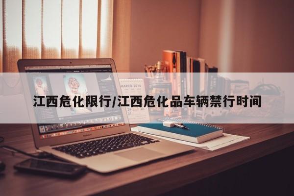 江西危化限行/江西危化品车辆禁行时间