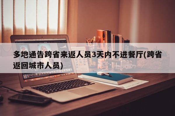 多地通告跨省来返人员3天内不进餐厅(跨省返回城市人员)
