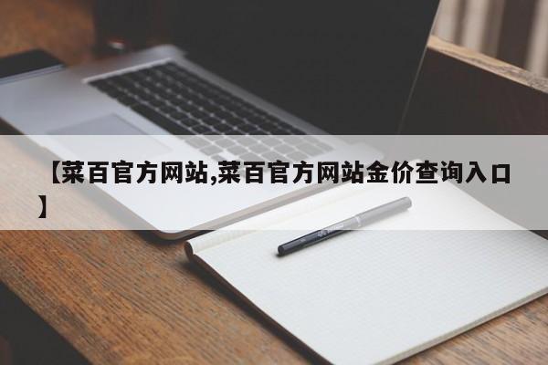 【菜百官方网站,菜百官方网站金价查询入口】