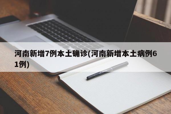 河南新增7例本土确诊(河南新增本土病例61例)