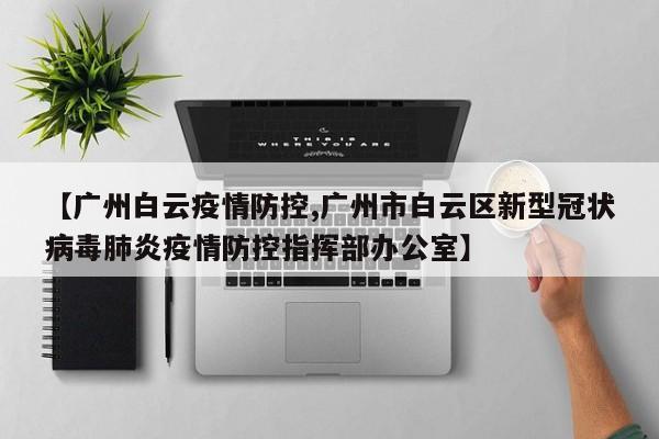 【广州白云疫情防控,广州市白云区新型冠状病毒肺炎疫情防控指挥部办公室】