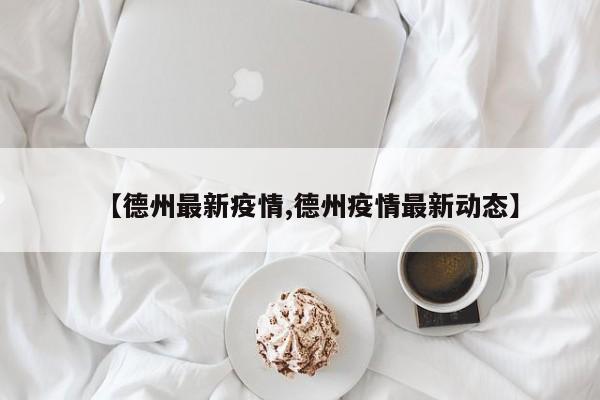 【德州最新疫情,德州疫情最新动态】