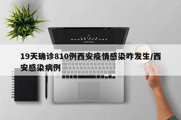 19天确诊810例西安疫情感染咋发生/西安感染病例