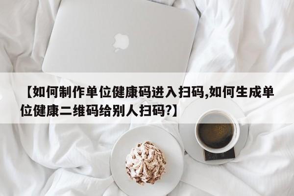 【如何制作单位健康码进入扫码,如何生成单位健康二维码给别人扫码?】