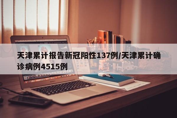 天津累计报告新冠阳性137例/天津累计确诊病例4515例