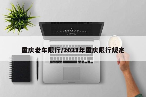 重庆老车限行/2021年重庆限行规定