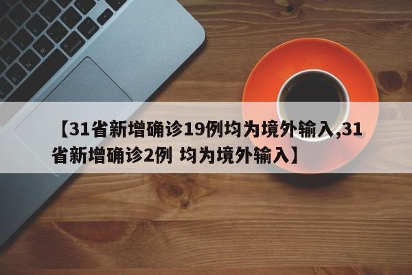 【31省新增确诊19例均为境外输入,31省新增确诊2例 均为境外输入】