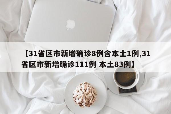 【31省区市新增确诊8例含本土1例,31省区市新增确诊111例 本土83例】