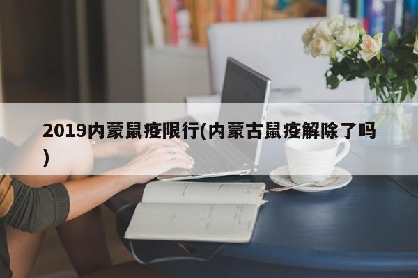 2019内蒙鼠疫限行(内蒙古鼠疫解除了吗)