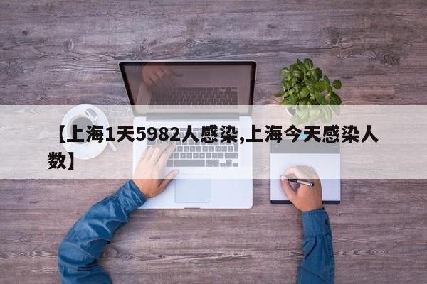【上海1天5982人感染,上海今天感染人数】