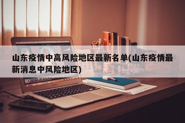 山东疫情中高风险地区最新名单(山东疫情最新消息中风险地区)