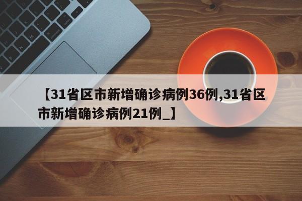 【31省区市新增确诊病例36例,31省区市新增确诊病例21例_】