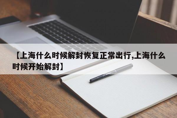 【上海什么时候解封恢复正常出行,上海什么时候开始解封】