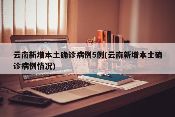 云南新增本土确诊病例5例(云南新增本土确诊病例情况)