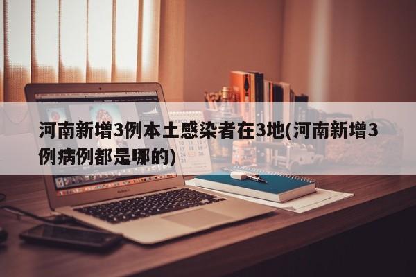 河南新增3例本土感染者在3地(河南新增3例病例都是哪的)